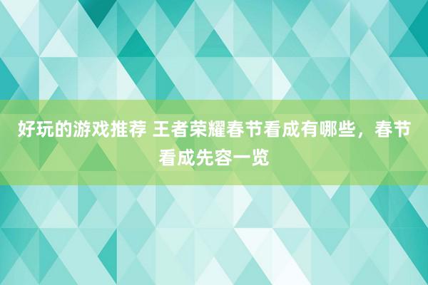 好玩的游戏推荐 王者荣耀春节看成有哪些，春节看成先容一览