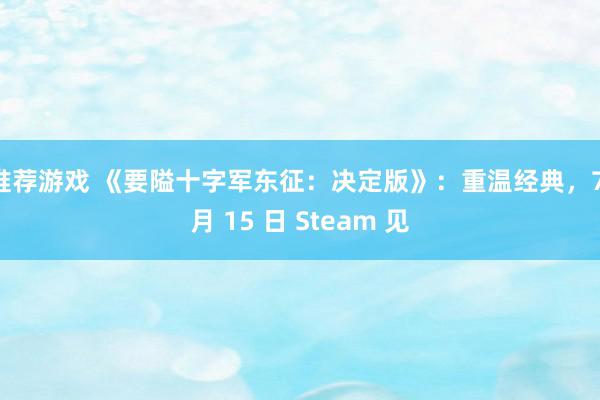 推荐游戏 《要隘十字军东征：决定版》：重温经典，7 月 15 日 Steam 见