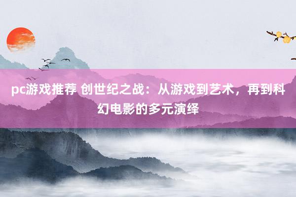 pc游戏推荐 创世纪之战：从游戏到艺术，再到科幻电影的多元演绎