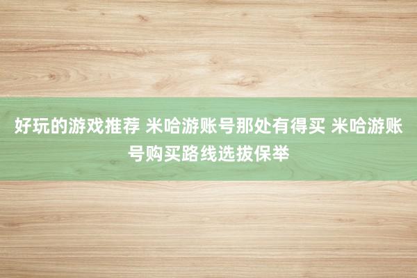 好玩的游戏推荐 米哈游账号那处有得买 米哈游账号购买路线选拔保举