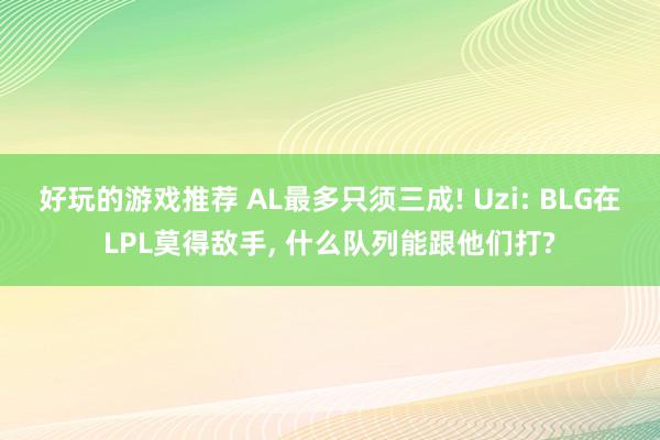 好玩的游戏推荐 AL最多只须三成! Uzi: BLG在LPL莫得敌手, 什么队列能跟他们打?