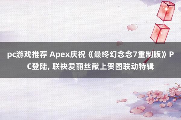 pc游戏推荐 Apex庆祝《最终幻念念7重制版》PC登陆, 联袂爱丽丝献上贺图联动特辑