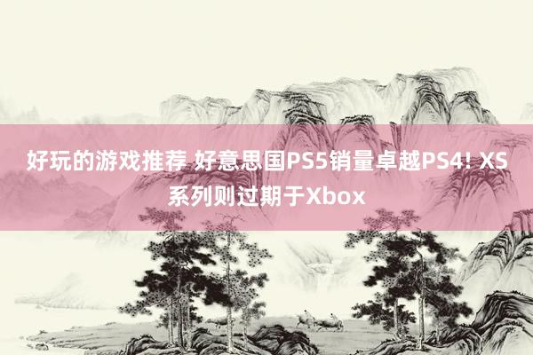 好玩的游戏推荐 好意思国PS5销量卓越PS4! XS系列则过期于Xbox