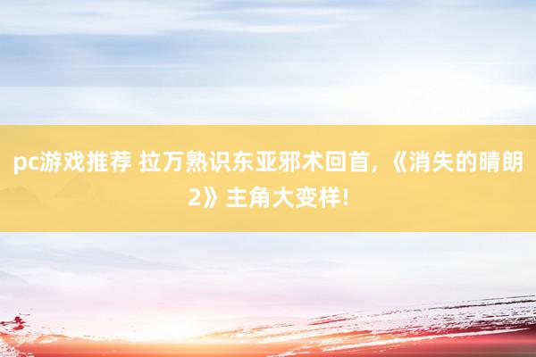 pc游戏推荐 拉万熟识东亚邪术回首, 《消失的晴朗2》主角大变样!