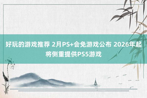 好玩的游戏推荐 2月PS+会免游戏公布 2026年起将侧重提供PS5游戏