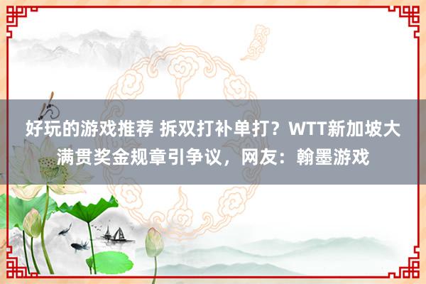 好玩的游戏推荐 拆双打补单打？WTT新加坡大满贯奖金规章引争议，网友：翰墨游戏