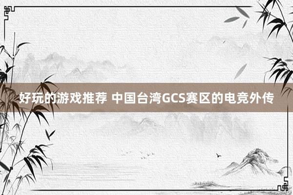 好玩的游戏推荐 中国台湾GCS赛区的电竞外传