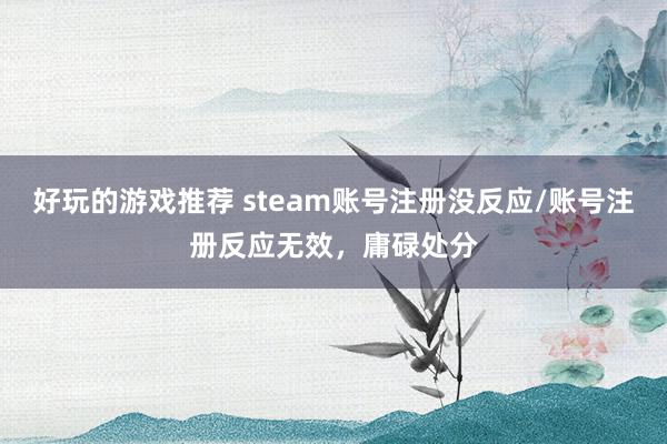 好玩的游戏推荐 steam账号注册没反应/账号注册反应无效，庸碌处分