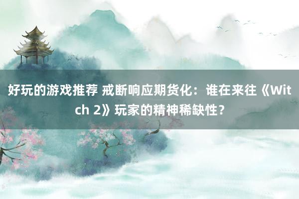 好玩的游戏推荐 戒断响应期货化：谁在来往《Witch 2》玩家的精神稀缺性？