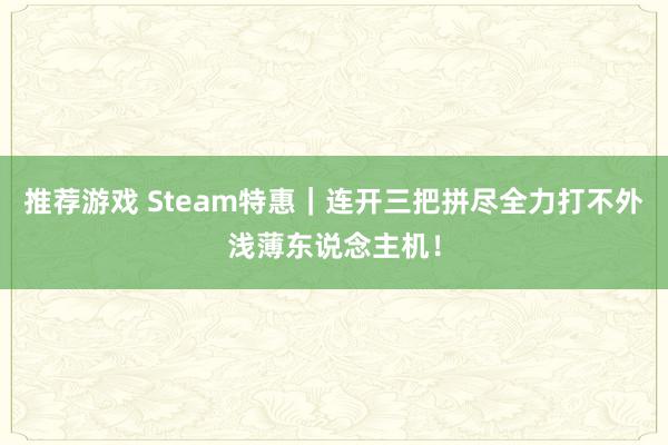 推荐游戏 Steam特惠｜连开三把拼尽全力打不外浅薄东说念主机！