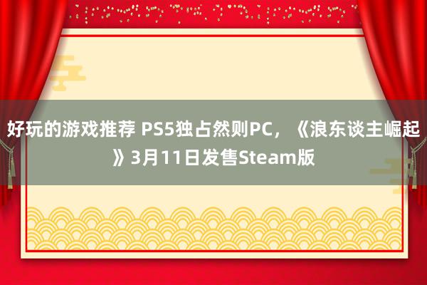 好玩的游戏推荐 PS5独占然则PC，《浪东谈主崛起》3月11日发售Steam版