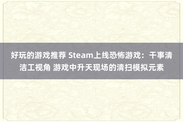 好玩的游戏推荐 Steam上线恐怖游戏：干事清洁工视角 游戏中升天现场的清扫模拟元素