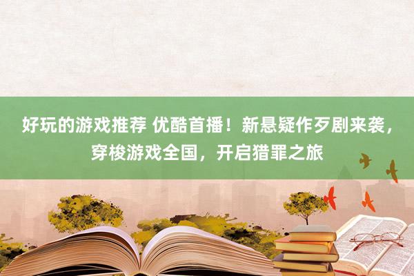 好玩的游戏推荐 优酷首播！新悬疑作歹剧来袭，穿梭游戏全国，开启猎罪之旅