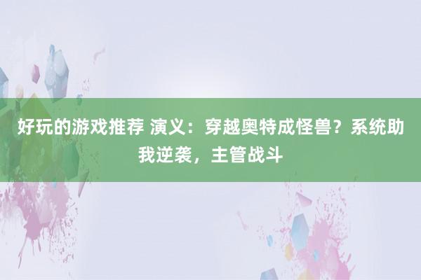 好玩的游戏推荐 演义：穿越奥特成怪兽？系统助我逆袭，主管战斗