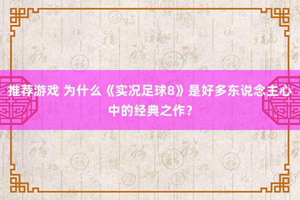 推荐游戏 为什么《实况足球8》是好多东说念主心中的经典之作？