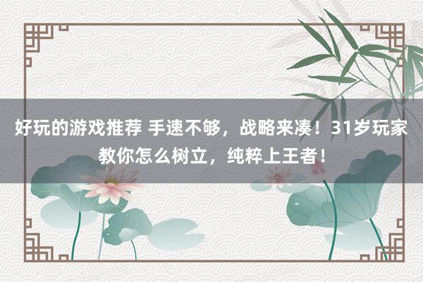 好玩的游戏推荐 手速不够，战略来凑！31岁玩家教你怎么树立，纯粹上王者！