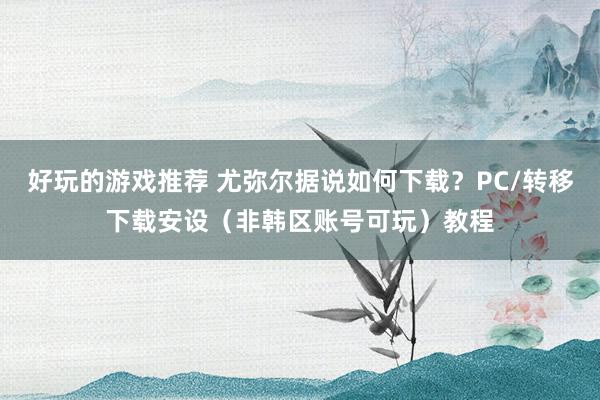 好玩的游戏推荐 尤弥尔据说如何下载？PC/转移下载安设（非韩区账号可玩）教程