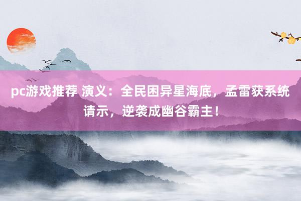 pc游戏推荐 演义：全民困异星海底，孟雷获系统请示，逆袭成幽谷霸主！