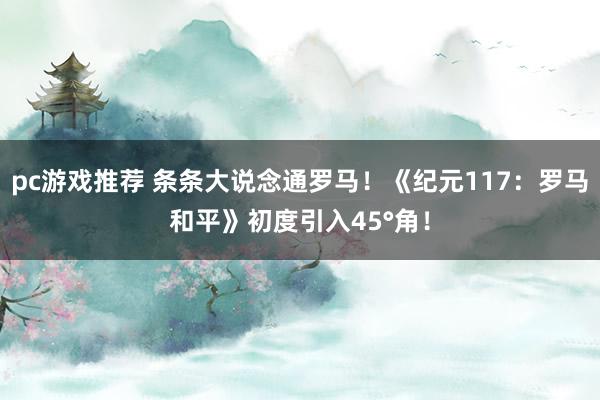 pc游戏推荐 条条大说念通罗马！《纪元117：罗马和平》初度引入45°角！