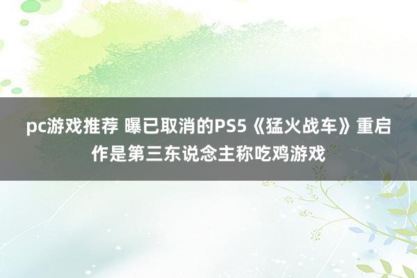 pc游戏推荐 曝已取消的PS5《猛火战车》重启作是第三东说念主称吃鸡游戏