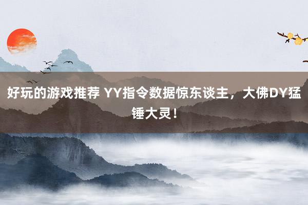 好玩的游戏推荐 YY指令数据惊东谈主，大佛DY猛锤大灵！