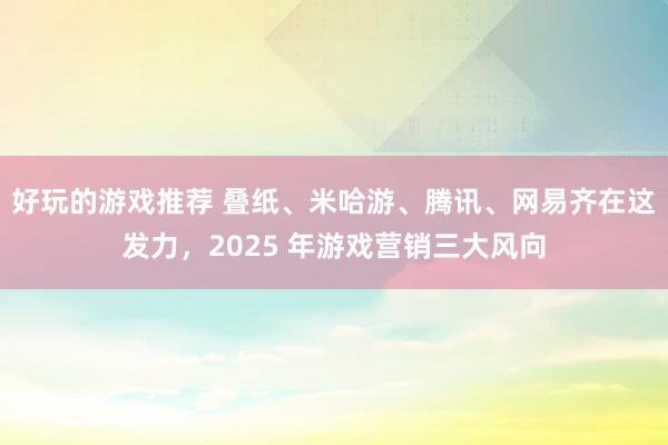 好玩的游戏推荐 叠纸、米哈游、腾讯、网易齐在这发力，2025 年游戏营销三大风向