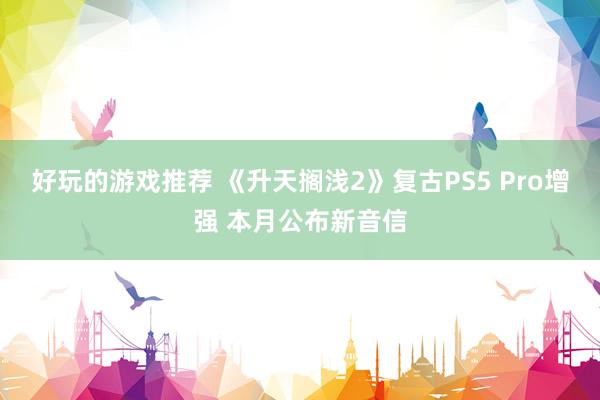 好玩的游戏推荐 《升天搁浅2》复古PS5 Pro增强 本月公布新音信