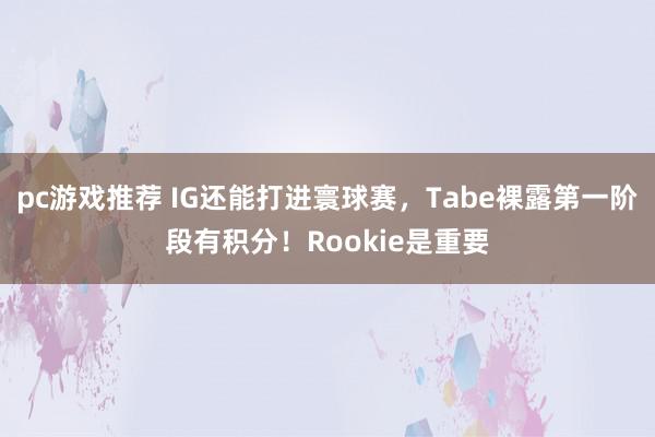 pc游戏推荐 IG还能打进寰球赛，Tabe裸露第一阶段有积分！Rookie是重要