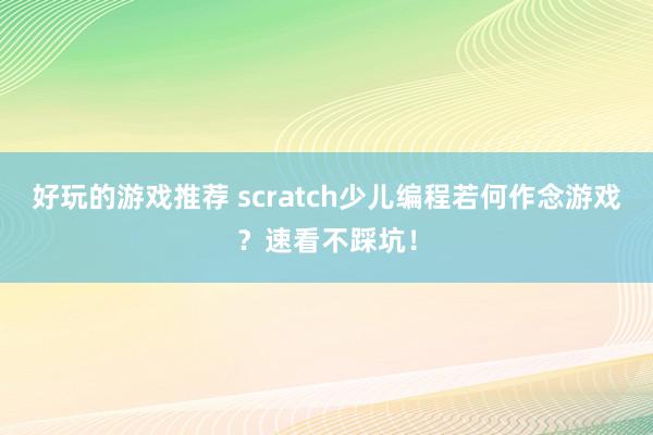 好玩的游戏推荐 scratch少儿编程若何作念游戏？速看不踩坑！