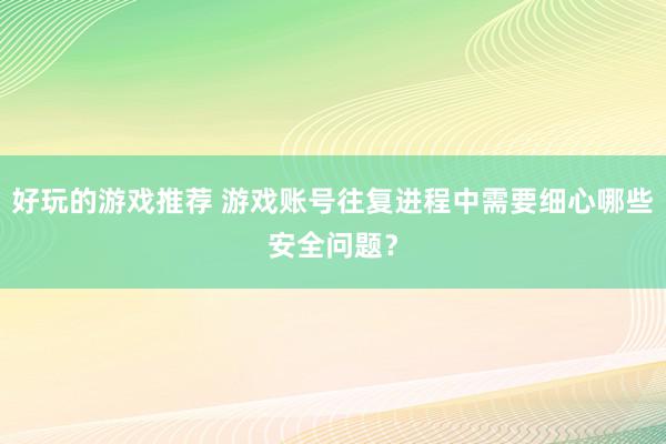 好玩的游戏推荐 游戏账号往复进程中需要细心哪些安全问题？